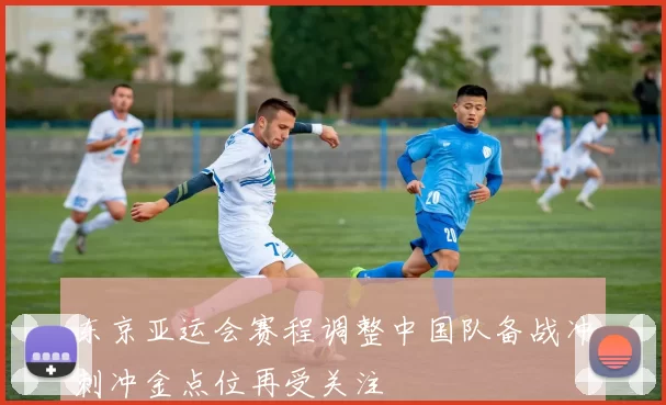 东京亚运会赛程调整中国队备战冲刺冲金点位再受关注