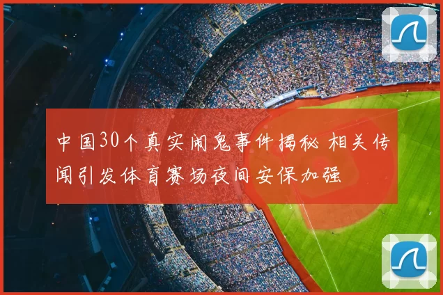 中国30个真实闹鬼事件揭秘 相关传闻引发体育赛场夜间安保加强