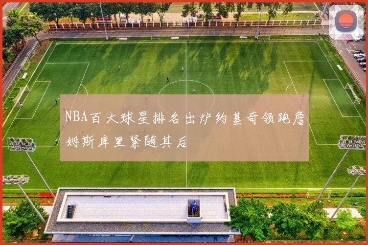 NBA百大球星排名出炉约基奇领跑詹姆斯库里紧随其后