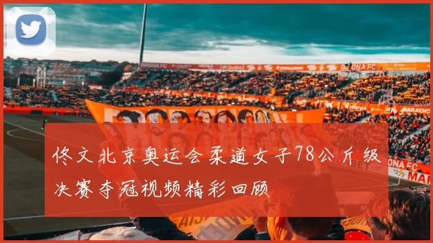 佟文北京奥运会柔道女子78公斤级决赛夺冠视频精彩回顾