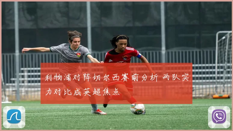 利物浦对阵切尔西赛前分析 两队实力对比成英超焦点