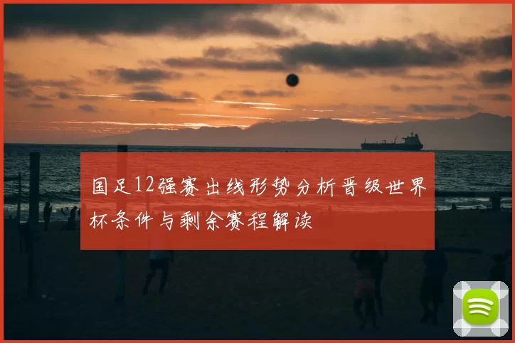 国足12强赛出线形势分析晋级世界杯条件与剩余赛程解读