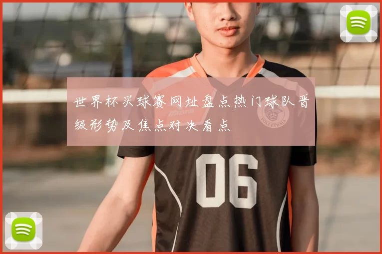 世界杯买球赛网址盘点热门球队晋级形势及焦点对决看点