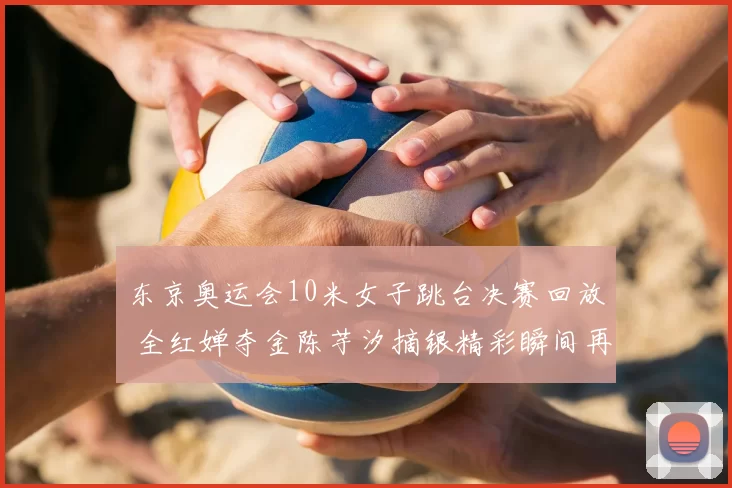 东京奥运会10米女子跳台决赛回放 全红婵夺金陈芋汐摘银精彩瞬间再看