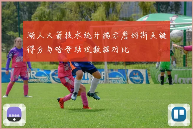 湖人火箭技术统计揭示詹姆斯关键得分与哈登助攻数据对比