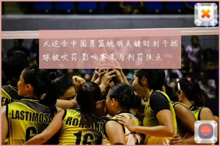 大运会中国男篮姚明关键时刻干扰球被吹罚 影响赛果与判罚焦点