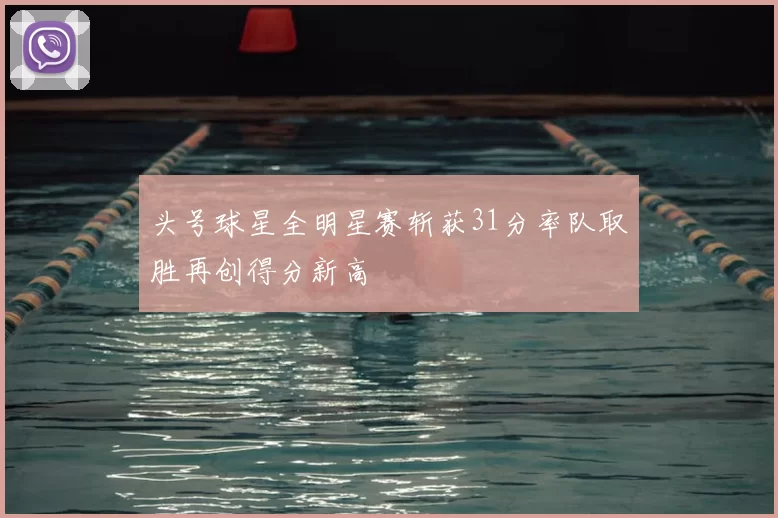 头号球星全明星赛斩获31分率队取胜再创得分新高