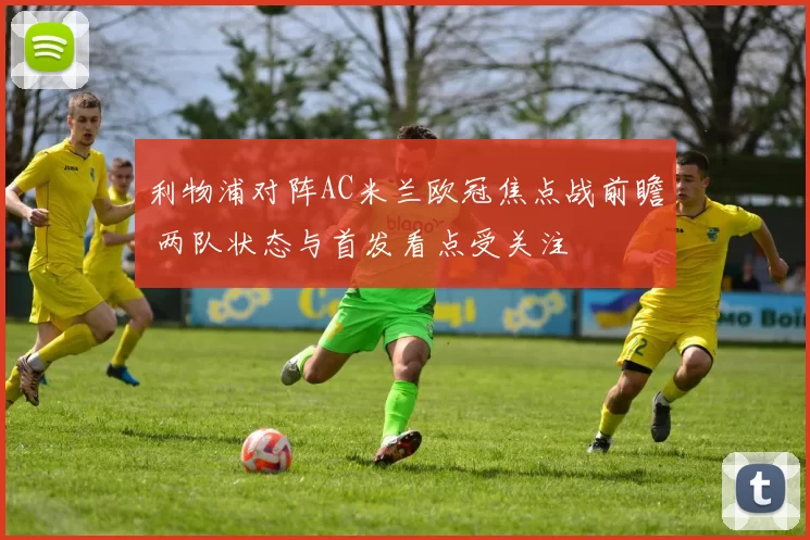 利物浦对阵AC米兰欧冠焦点战前瞻 两队状态与首发看点受关注