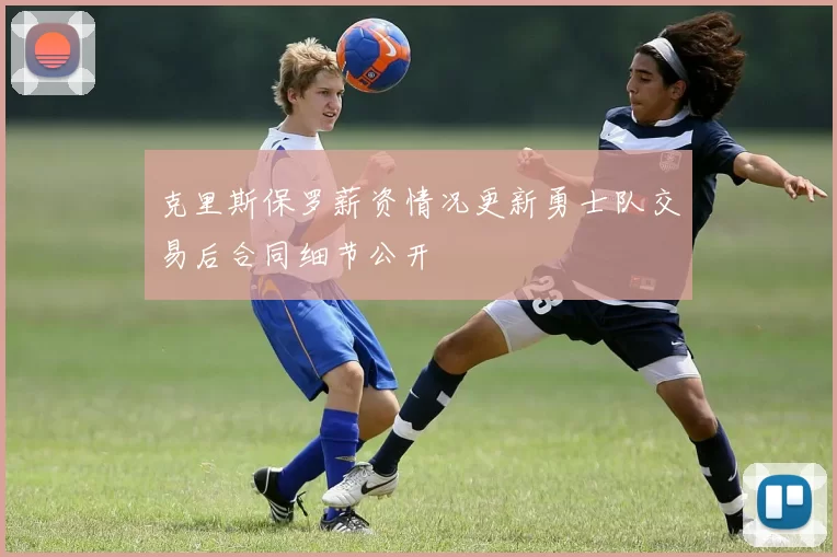 克里斯保罗薪资情况更新勇士队交易后合同细节公开