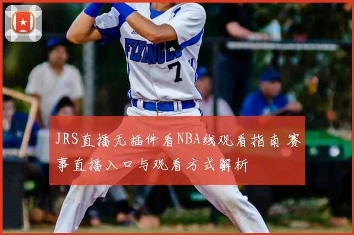 JRS直播无插件看NBA线观看指南 赛事直播入口与观看方式解析