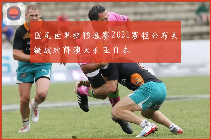 国足世界杯预选赛2021赛程公布关键战对阵澳大利亚日本