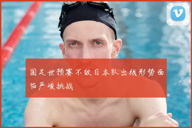 国足世预赛不敌日本队出线形势面临严峻挑战