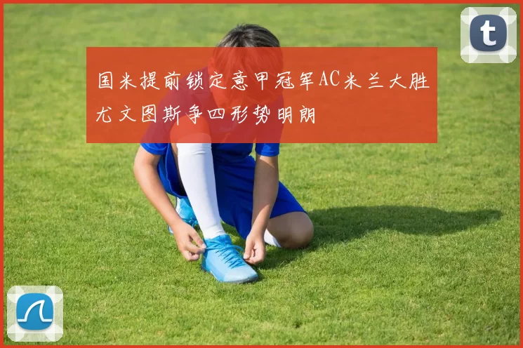 国米提前锁定意甲冠军AC米兰大胜尤文图斯争四形势明朗