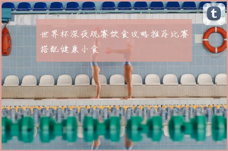 世界杯深夜观赛饮食攻略推荐比赛搭配健康小食