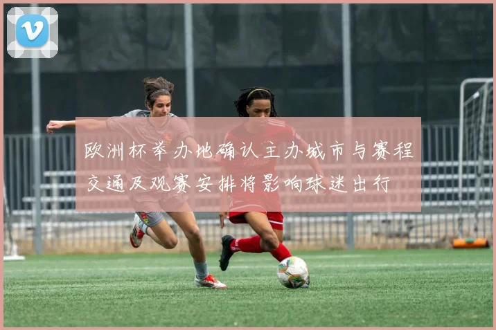 欧洲杯举办地确认主办城市与赛程交通及观赛安排将影响球迷出行