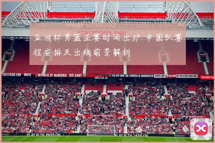 亚洲杯男篮正赛时间出炉 中国队赛程安排及出线前景解析