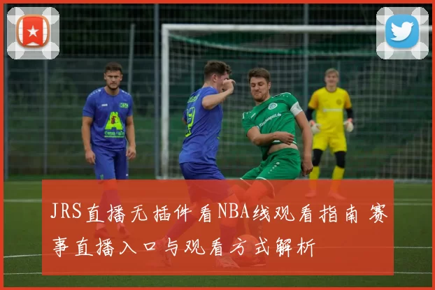 JRS直播无插件看NBA线观看指南 赛事直播入口与观看方式解析