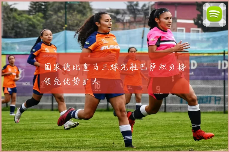 国家德比皇马三球完胜巴萨积分榜领先优势扩大