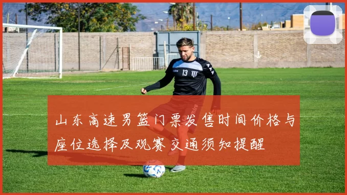 山东高速男篮门票发售时间价格与座位选择及观赛交通须知提醒