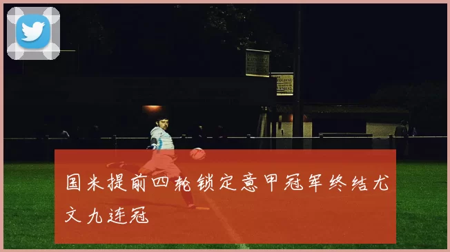 国米提前四轮锁定意甲冠军终结尤文九连冠