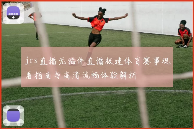 jrs直播无插件直播极速体育赛事观看指南与高清流畅体验解析