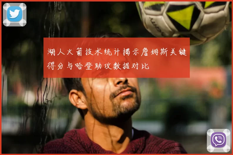 湖人火箭技术统计揭示詹姆斯关键得分与哈登助攻数据对比