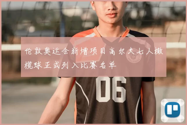 伦敦奥运会新增项目高尔夫七人橄榄球正式列入比赛名单