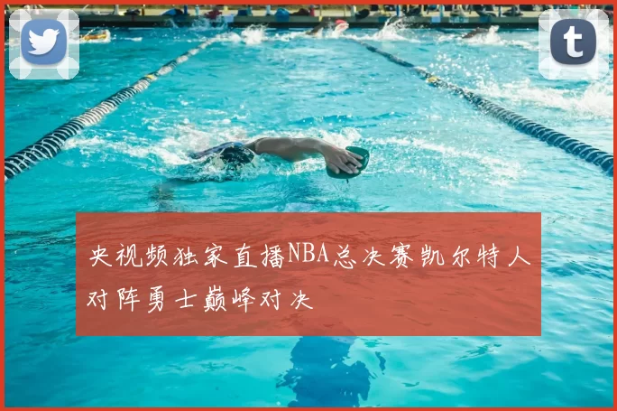 央视频独家直播NBA总决赛凯尔特人对阵勇士巅峰对决