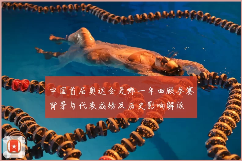 中国首届奥运会是哪一年回顾参赛背景与代表成绩及历史影响解读