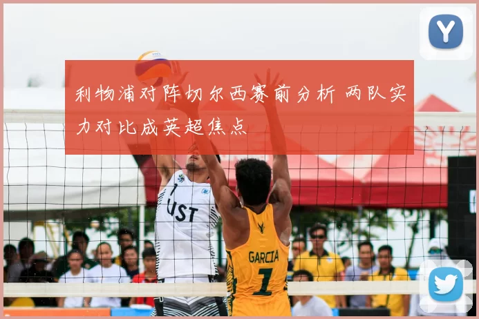 利物浦对阵切尔西赛前分析 两队实力对比成英超焦点