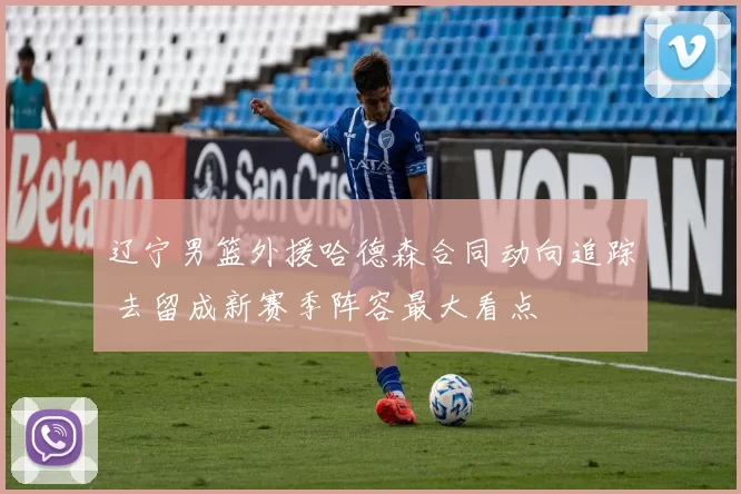 辽宁男篮外援哈德森合同动向追踪 去留成新赛季阵容最大看点