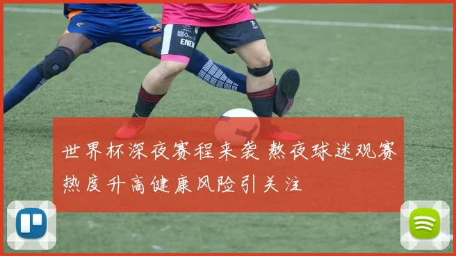 世界杯深夜赛程来袭 熬夜球迷观赛热度升高健康风险引关注