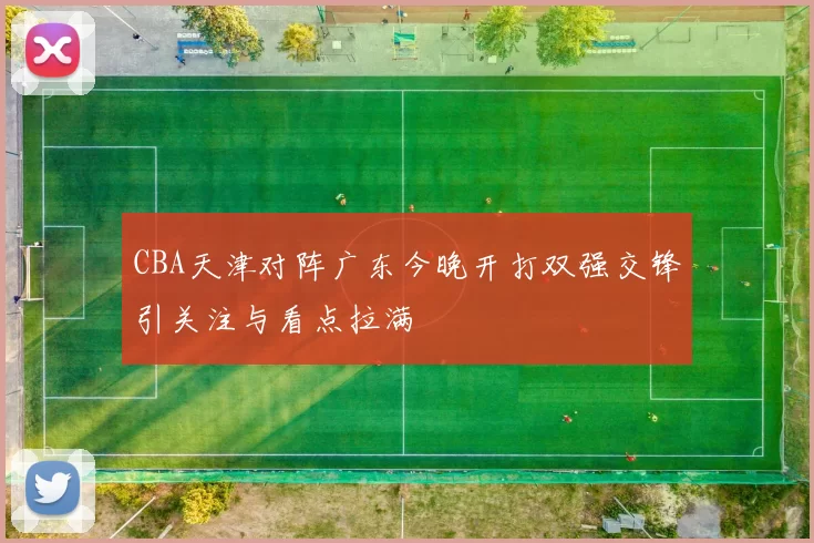 CBA天津对阵广东今晚开打双强交锋引关注与看点拉满