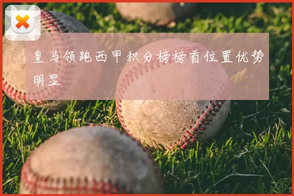 皇马领跑西甲积分榜榜首位置优势明显