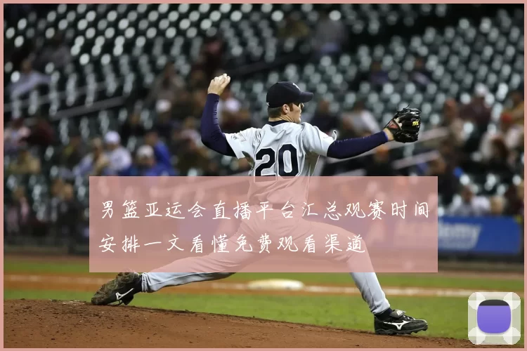 男篮亚运会直播平台汇总观赛时间安排一文看懂免费观看渠道