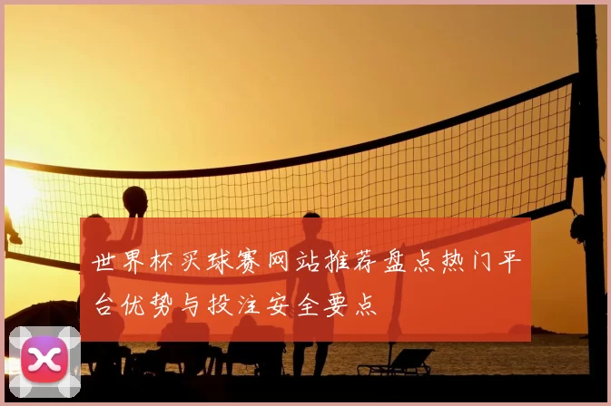 世界杯买球赛网站推荐盘点热门平台优势与投注安全要点