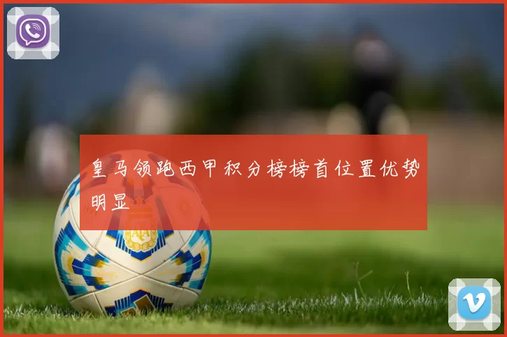 皇马领跑西甲积分榜榜首位置优势明显