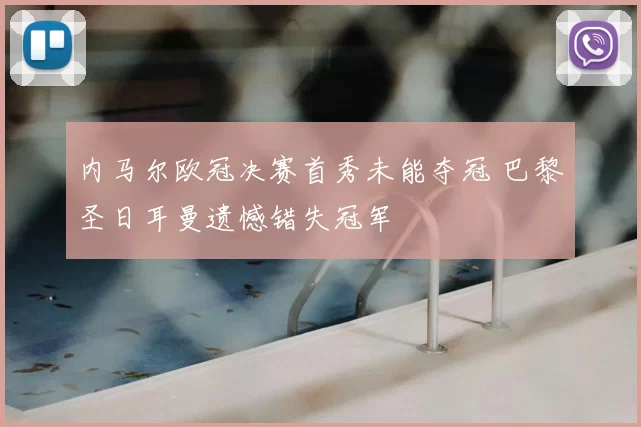 内马尔欧冠决赛首秀未能夺冠 巴黎圣日耳曼遗憾错失冠军
